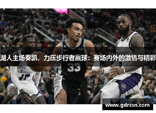 湖人主场奏凯，力压步行者赢球：赛场内外的激情与精彩