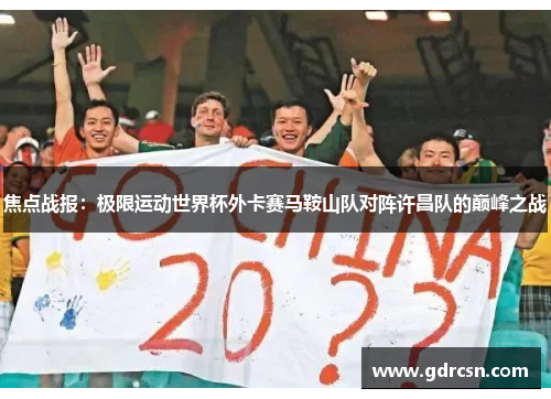 焦点战报：极限运动世界杯外卡赛马鞍山队对阵许昌队的巅峰之战