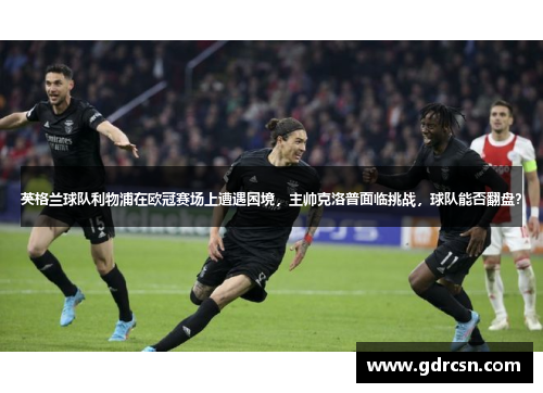 英格兰球队利物浦在欧冠赛场上遭遇困境，主帅克洛普面临挑战，球队能否翻盘？