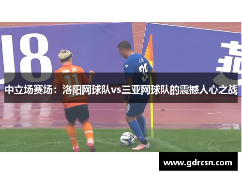 中立场赛场：洛阳网球队vs三亚网球队的震撼人心之战