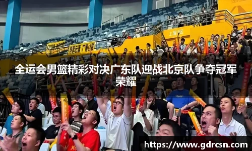 全运会男篮精彩对决广东队迎战北京队争夺冠军荣耀