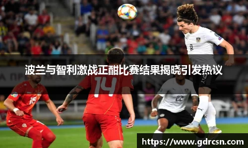 波兰与智利激战正酣比赛结果揭晓引发热议