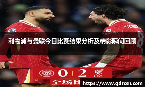 利物浦与曼联今日比赛结果分析及精彩瞬间回顾