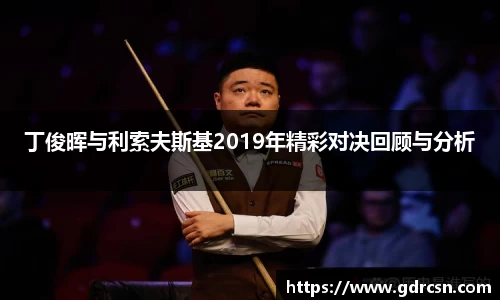 丁俊晖与利索夫斯基2019年精彩对决回顾与分析